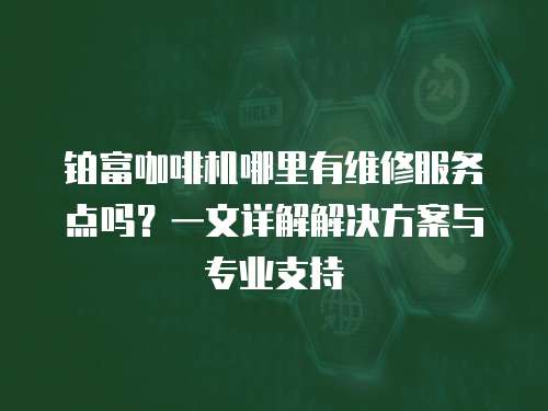 鉑富咖啡機哪里有維修服務點嗎？一文詳解解決方案與專業支持
