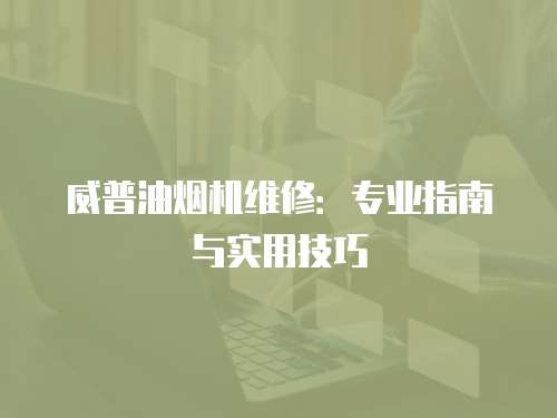 威普油煙機維修：專業指南與實用技巧
