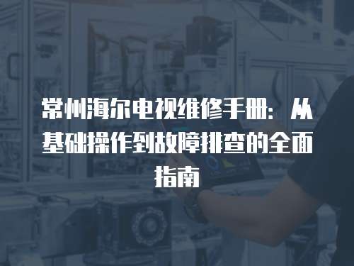 常州海爾電視維修手冊：從基礎操作到故障排查的全面指南