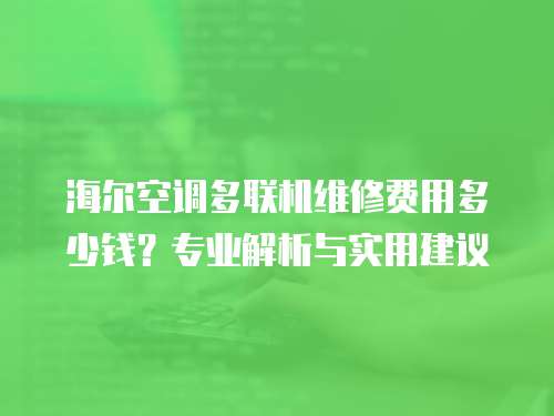 海爾空調多聯機維修費用多少錢？專業解析與實用建議