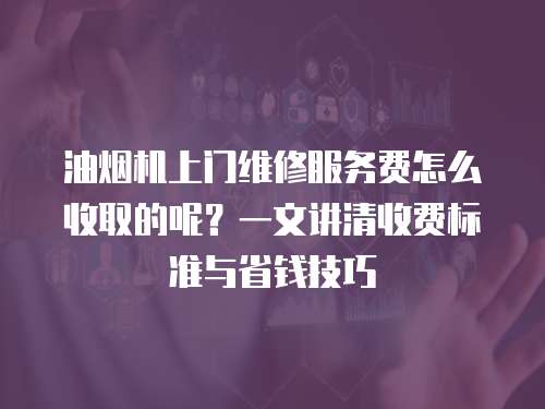 油煙機(jī)上門維修服務(wù)費(fèi)怎么收取的呢？一文講清收費(fèi)標(biāo)準(zhǔn)與省錢技巧