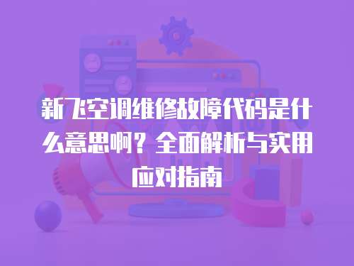 新飛空調(diào)維修故障代碼是什么意思?。咳娼馕雠c實(shí)用應(yīng)對(duì)指南