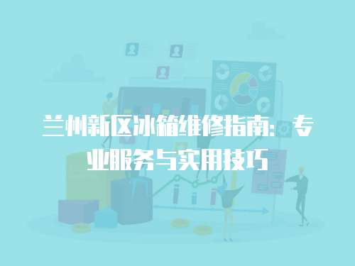 蘭州新區(qū)冰箱維修指南：專(zhuān)業(yè)服務(wù)與實(shí)用技巧