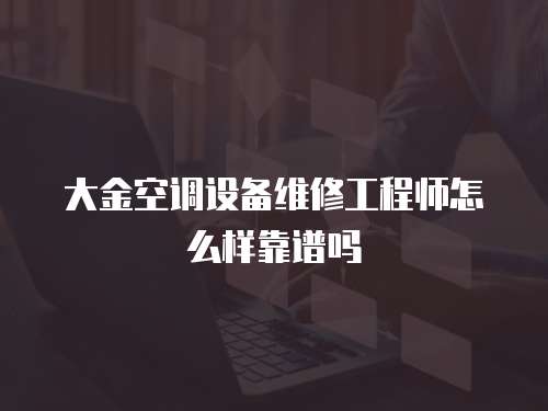 大金空調設備維修工程師怎么樣靠譜嗎