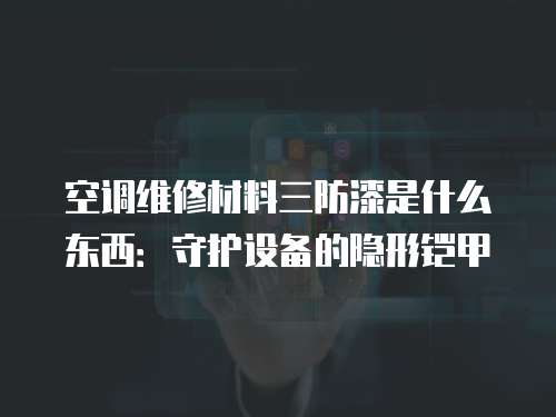 空調(diào)維修材料三防漆是什么東西：守護(hù)設(shè)備的隱形鎧甲