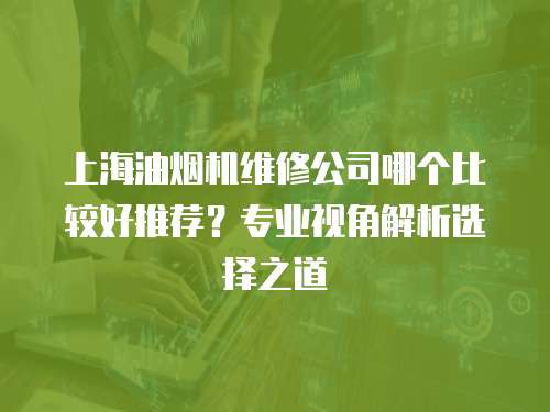 上海油煙機維修公司哪個比較好推薦？專業視角解析選擇之道