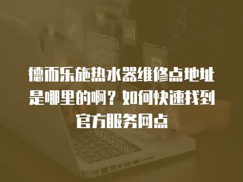 德而樂施熱水器維修點地址是哪里的啊？如何快速找到官方服務網點