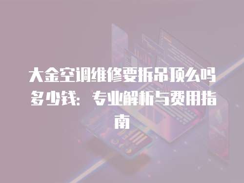 大金空調(diào)維修要拆吊頂么嗎多少錢：專業(yè)解析與費用指南