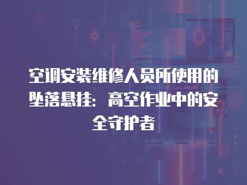 空調(diào)安裝維修人員所使用的墜落懸掛：高空作業(yè)中的安全守護者