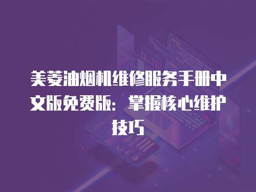 美菱油煙機維修服務手冊中文版免費版：掌握核心維護技巧
