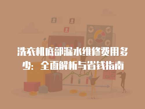 洗衣機(jī)底部漏水維修費(fèi)用多少：全面解析與省錢指南