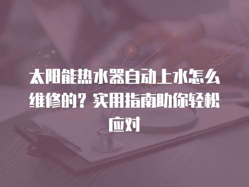 太陽能熱水器自動(dòng)上水怎么維修的？實(shí)用指南助你輕松應(yīng)對(duì)