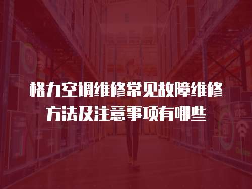 格力空調(diào)維修常見故障維修方法及注意事項(xiàng)有哪些