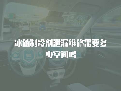 冰箱制冷劑泄漏維修需要多少空間嗎