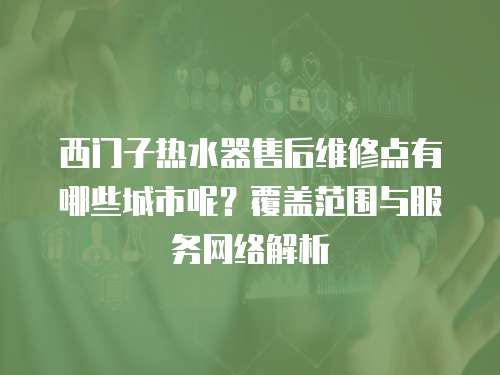西門子熱水器售后維修點有哪些城市呢？覆蓋范圍與服務網絡解析