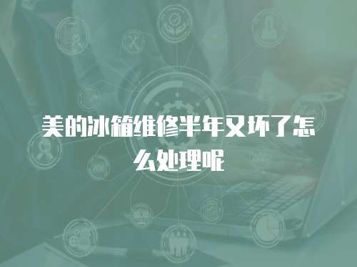 美的冰箱維修半年又壞了怎么處理呢