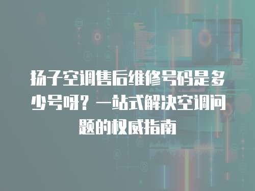 揚子空調售后維修號碼是多少號呀？一站式解決空調問題的權威指南