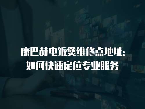 康巴赫電飯煲維修點地址：如何快速定位專業服務