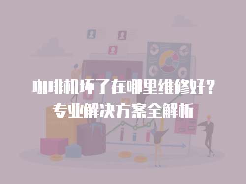 咖啡機壞了在哪里維修好？專業解決方案全解析