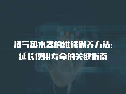 燃?xì)鉄崴鞯木S修保養(yǎng)方法：延長使用壽命的關(guān)鍵指南