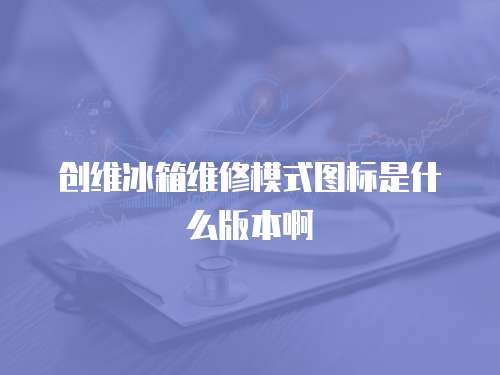創維冰箱維修模式圖標是什么版本啊