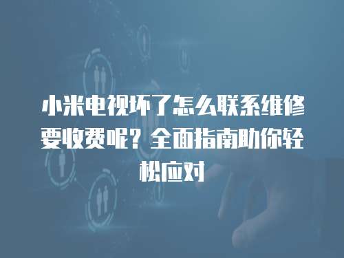小米電視壞了怎么聯系維修要收費呢？全面指南助你輕松應對