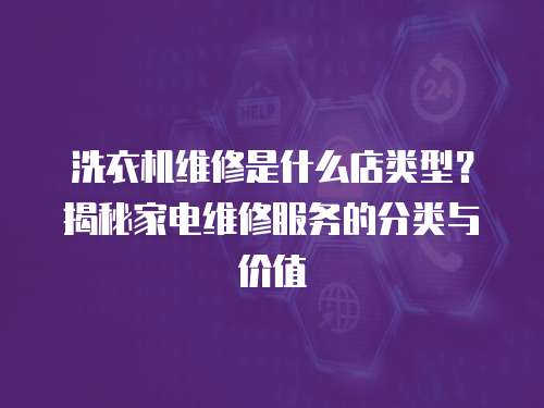 洗衣機維修是什么店類型？揭秘家電維修服務的分類與價值