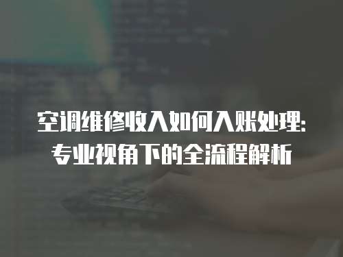 空調維修收入如何入賬處理：專業視角下的全流程解析