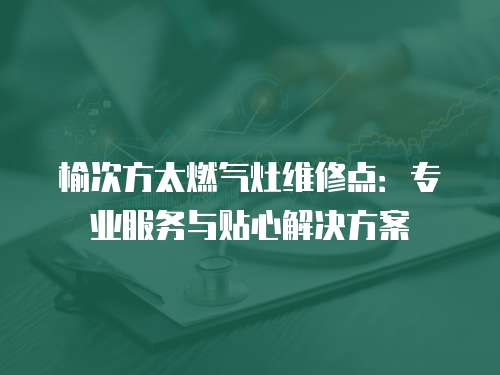 榆次方太燃氣灶維修點：專業服務與貼心解決方案