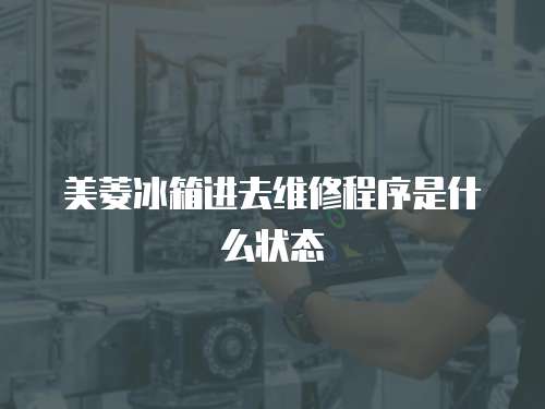 美菱冰箱進去維修程序是什么狀態