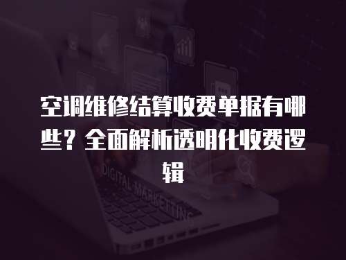 空調維修結算收費單據有哪些？全面解析透明化收費邏輯