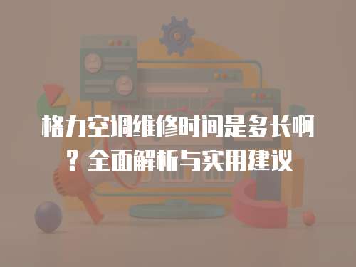 格力空調維修時間是多長啊？全面解析與實用建議