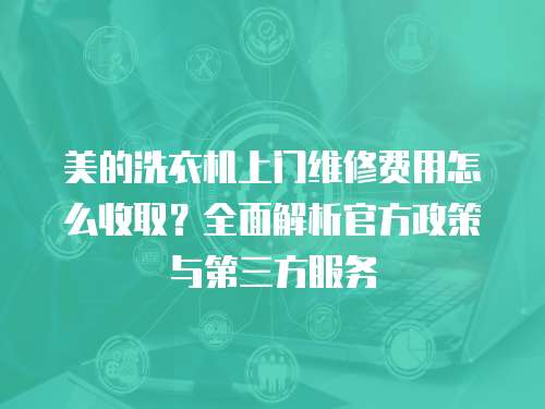 美的洗衣機(jī)上門(mén)維修費(fèi)用怎么收取？全面解析官方政策與第三方服務(wù)