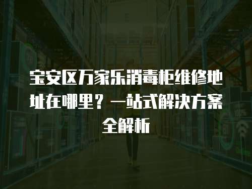 寶安區萬家樂消毒柜維修地址在哪里？一站式解決方案全解析