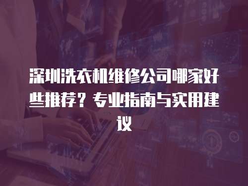深圳洗衣機維修公司哪家好些推薦？專業指南與實用建議