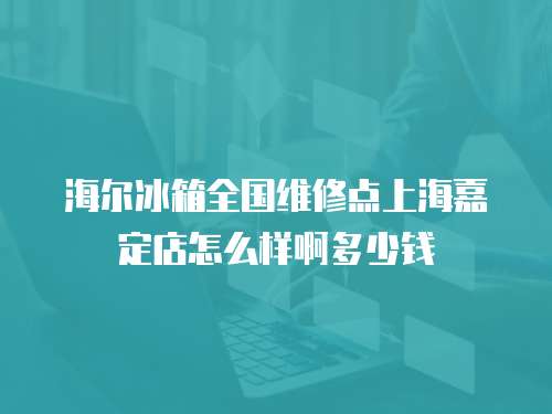 海爾冰箱全國維修點上海嘉定店怎么樣啊多少錢