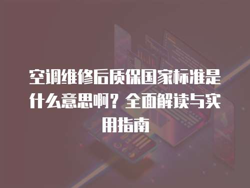 空調維修后質保國家標準是什么意思啊？全面解讀與實用指南