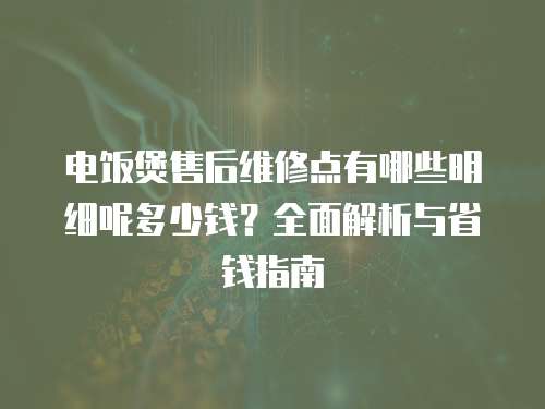 電飯煲售后維修點有哪些明細呢多少錢？全面解析與省錢指南