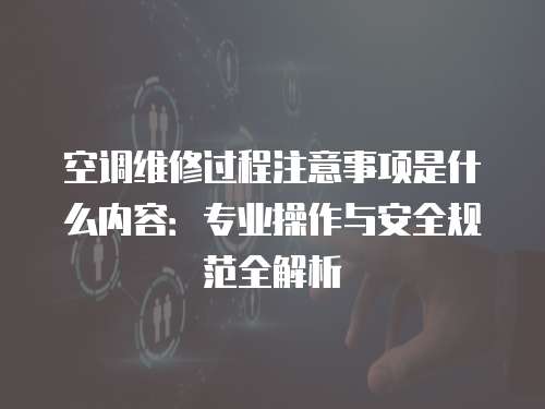 空調維修過程注意事項是什么內容：專業操作與安全規范全解析