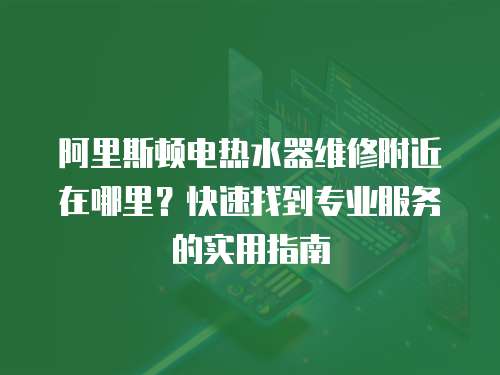 阿里斯頓電熱水器維修附近在哪里？快速找到專業服務的實用指南