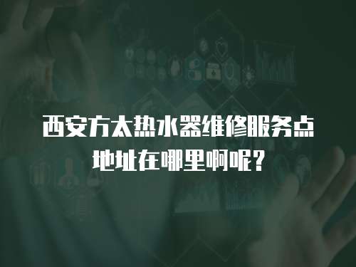 西安方太熱水器維修服務(wù)點(diǎn)地址在哪里啊呢？