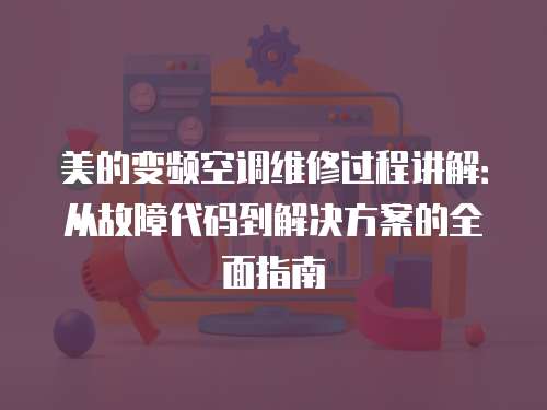 美的變頻空調維修過程講解：從故障代碼到解決方案的全面指南