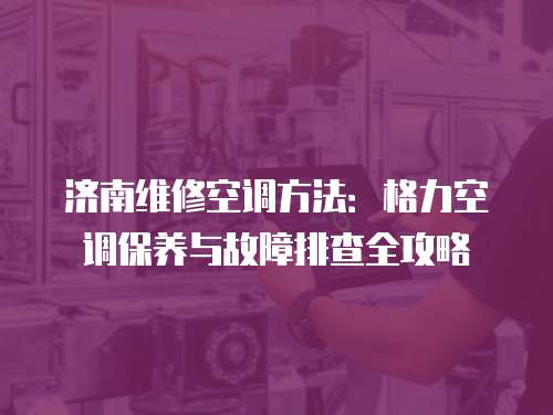 濟(jì)南維修空調(diào)方法：格力空調(diào)保養(yǎng)與故障排查全攻略