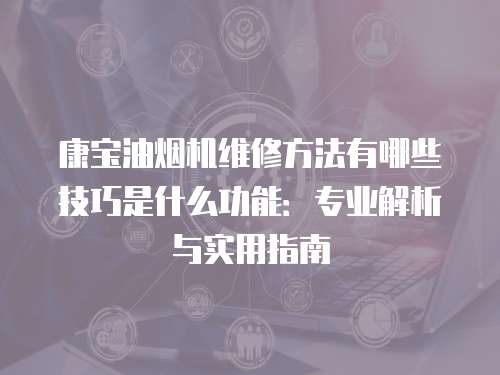 康寶油煙機維修方法有哪些技巧是什么功能：專業(yè)解析與實用指南