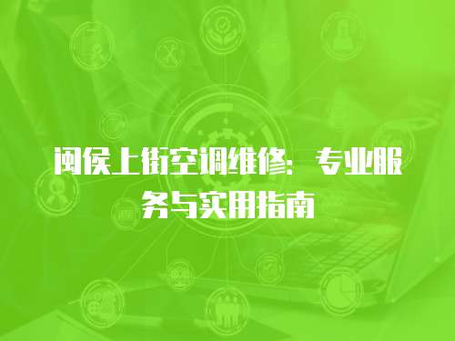 閩侯上街空調維修：專業服務與實用指南