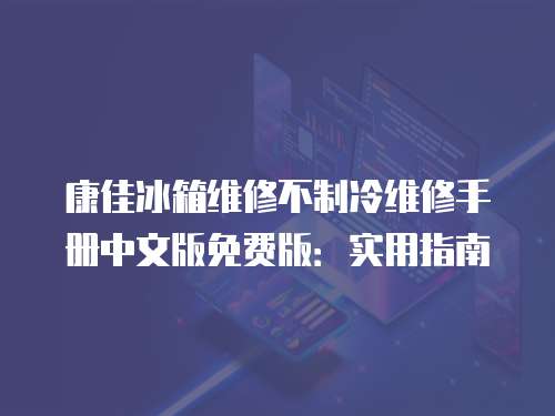 康佳冰箱維修不制冷維修手冊中文版免費版：實用指南
