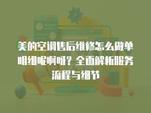 美的空調售后維修怎么做單明細呢啊呀？全面解析服務流程與細節