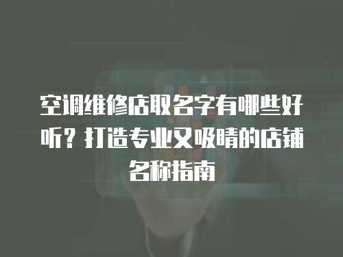 空調維修店取名字有哪些好聽？打造專業又吸睛的店鋪名稱指南