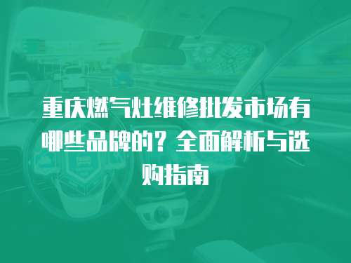 重慶燃氣灶維修批發市場有哪些品牌的？全面解析與選購指南