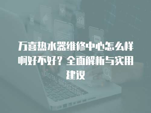 萬喜熱水器維修中心怎么樣啊好不好？全面解析與實用建議
